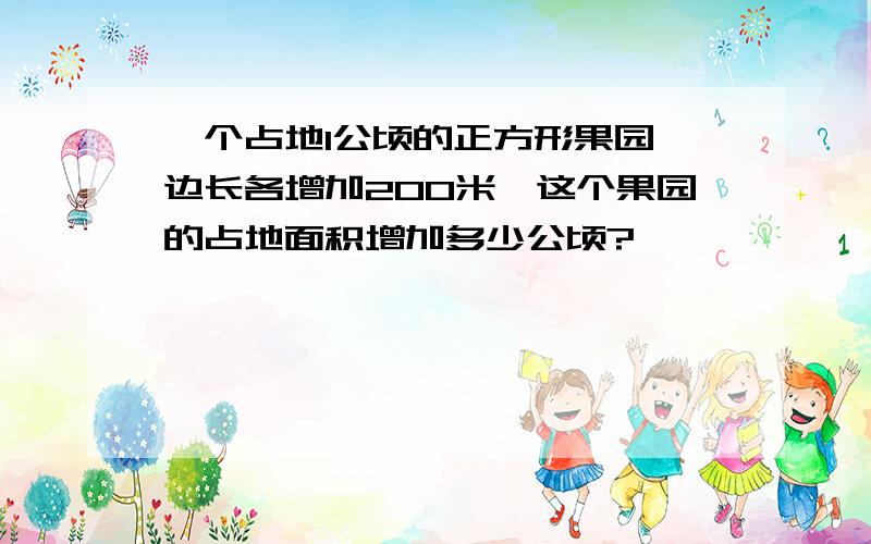 一个占地1公顷的正方形果园,边长各增加200米,这个果园的占地面积增加多少公顷?