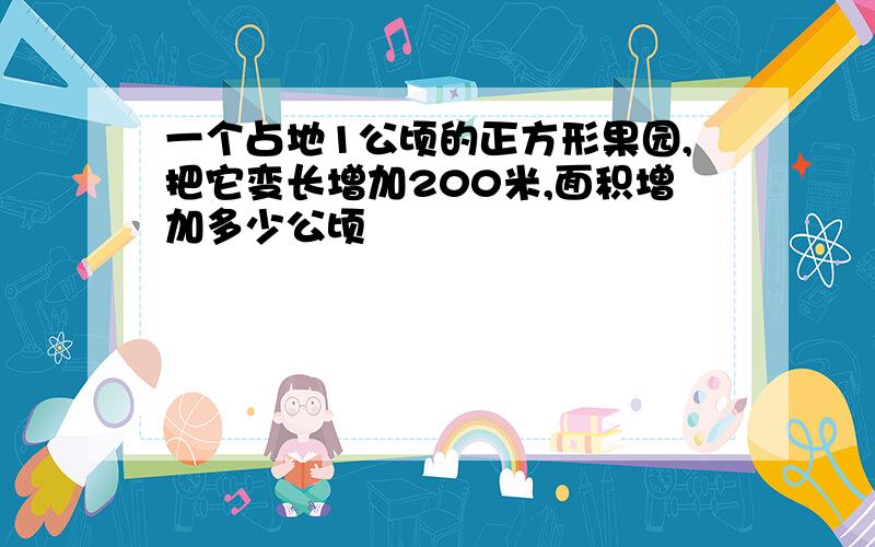 一个占地1公顷的正方形果园,把它变长增加200米,面积增加多少公顷