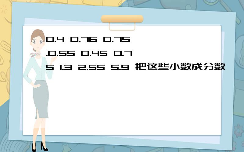 0.4 0.76 0.75 .0.55 0.45 0.75 1.3 2.55 5.9 把这些小数成分数