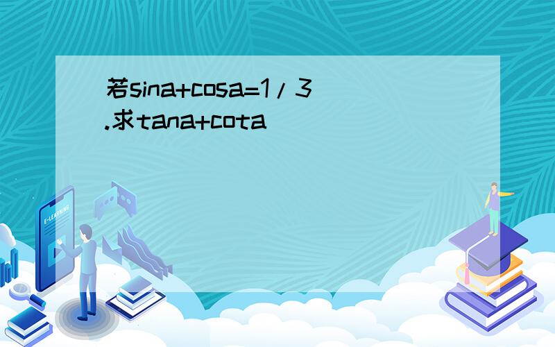 若sina+cosa=1/3.求tana+cota