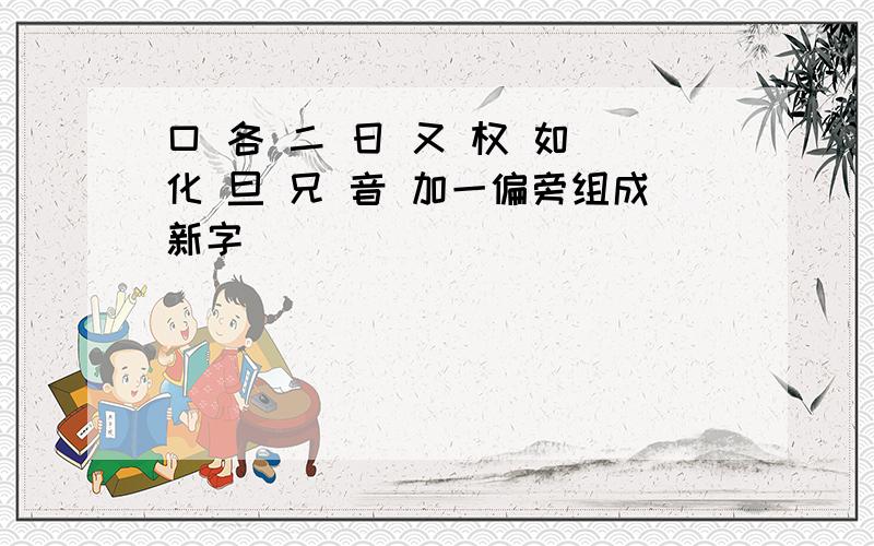 口 各 二 日 又 权 如 化 旦 兄 音 加一偏旁组成新字