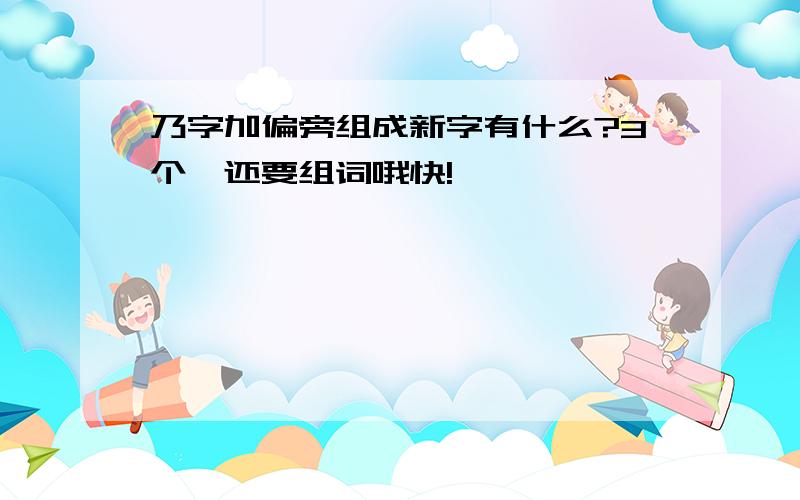 乃字加偏旁组成新字有什么?3个,还要组词哦快!