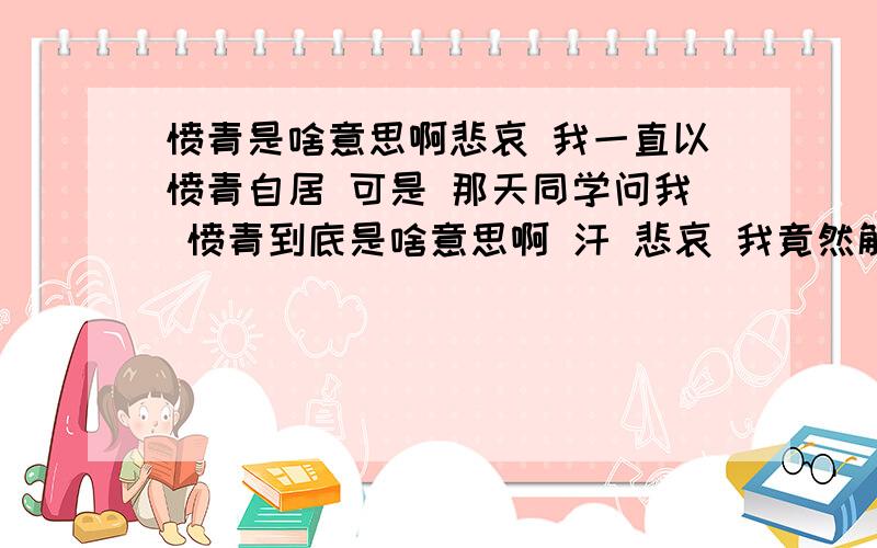 愤青是啥意思啊悲哀 我一直以愤青自居 可是 那天同学问我 愤青到底是啥意思啊 汗 悲哀 我竟然解释不出来 大家谁有具体的 告诉咱被