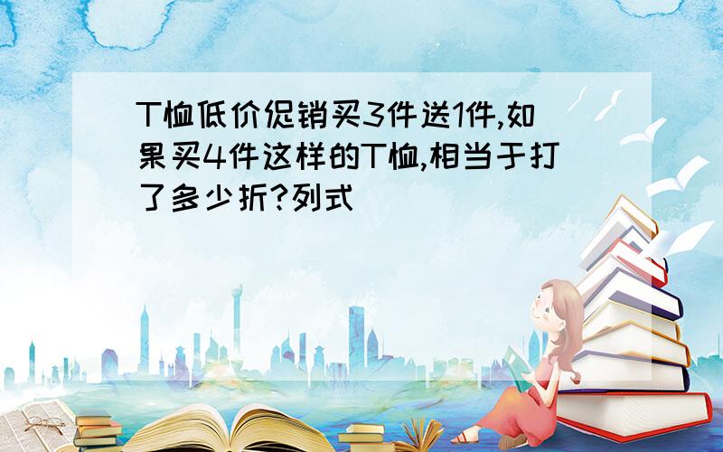 T恤低价促销买3件送1件,如果买4件这样的T恤,相当于打了多少折?列式