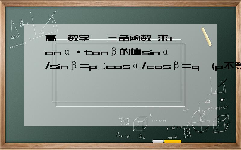 高一数学   三角函数 求tanα·tanβ的值sinα/sinβ=p ;cosα/cosβ=q  (p不等于正负1,q不等于0)  求tanα·tanβ的值第一个标点是分号..  最后求两个正切函数的积