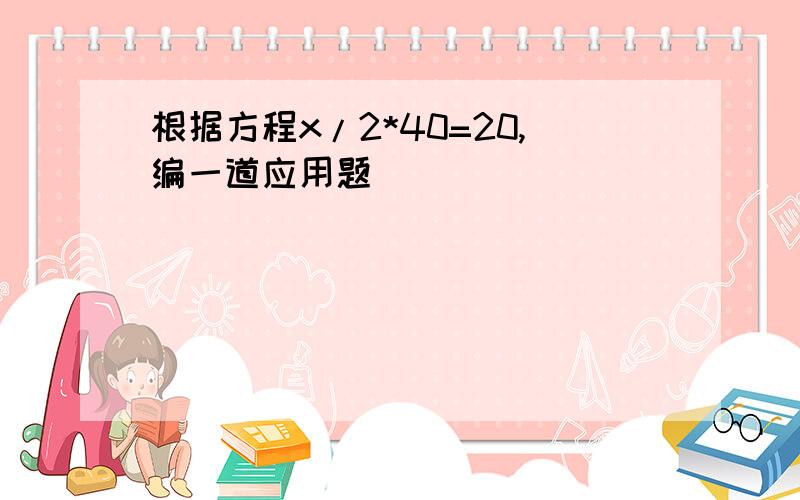 根据方程x/2*40=20,编一道应用题