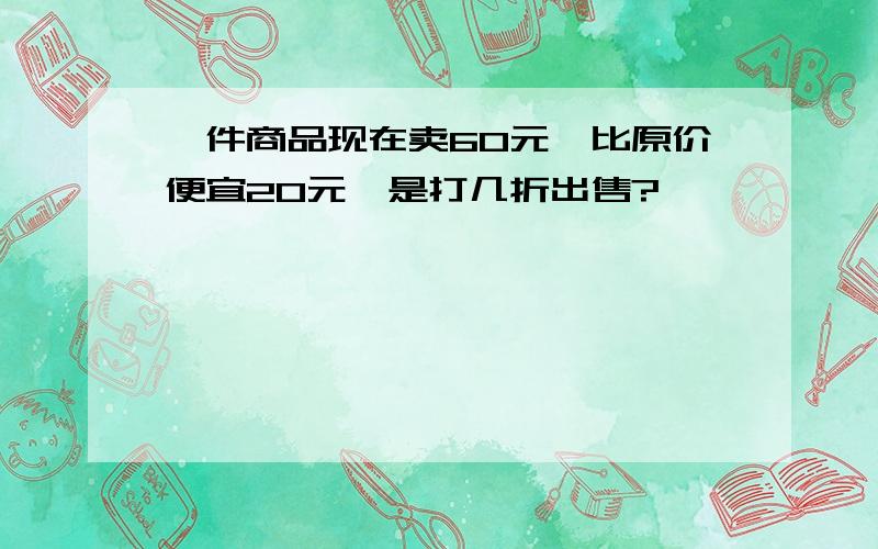 一件商品现在卖60元,比原价便宜20元,是打几折出售?