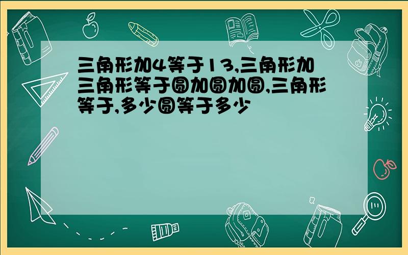 三角形加4等于13,三角形加三角形等于圆加圆加圆,三角形等于,多少圆等于多少