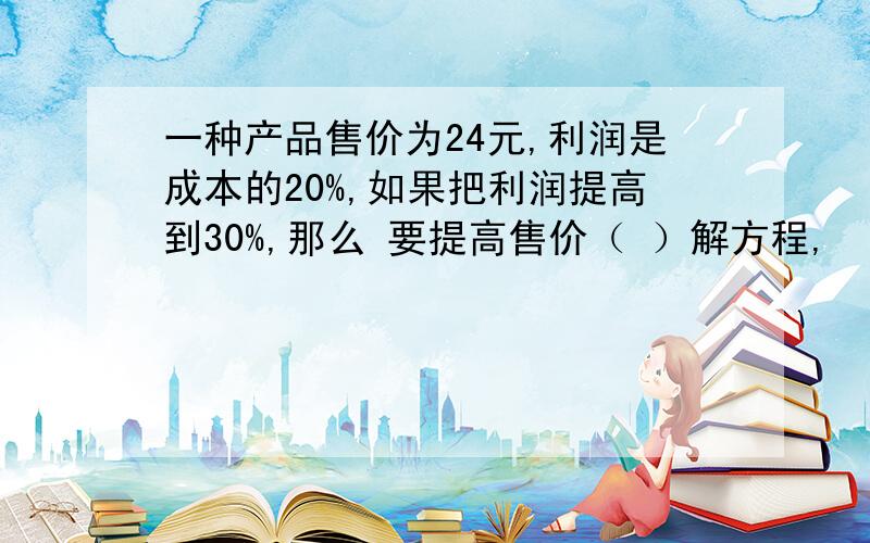 一种产品售价为24元,利润是成本的20%,如果把利润提高到30%,那么 要提高售价（ ）解方程,