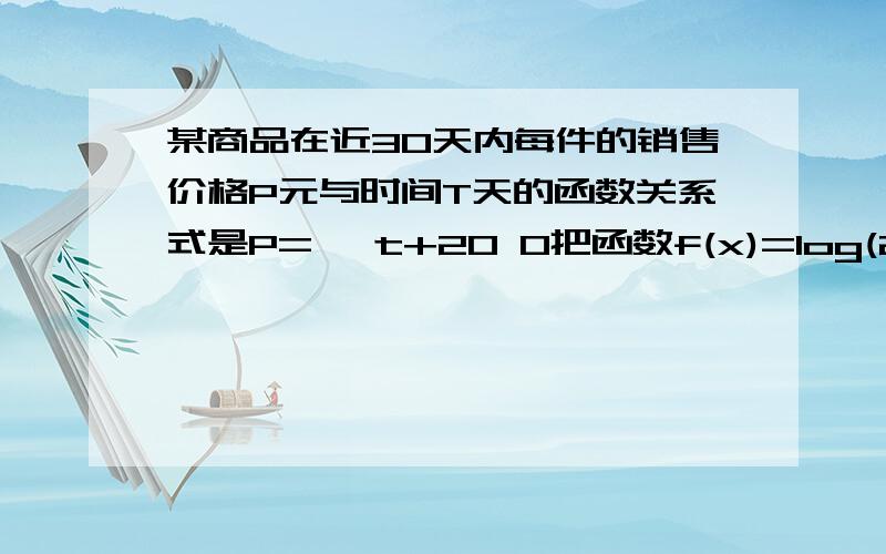 某商品在近30天内每件的销售价格P元与时间T天的函数关系式是P={ t+20 0把函数f(x)=log(2)X的图像沿x轴向左平移2各单位得到函数g(x)的图像。（1）写出g(x)的定义域（2）解不等式g(x)>4