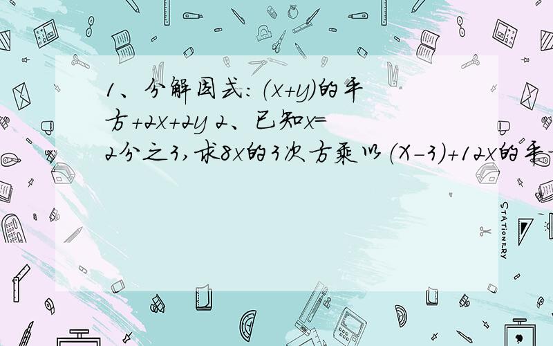 1、分解因式：（x+y）的平方+2x+2y 2、已知x=2分之3,求8x的3次方乘以（X-3）+12x的平方乘以（3-x）都是分解因式类型的 答得好给赏.