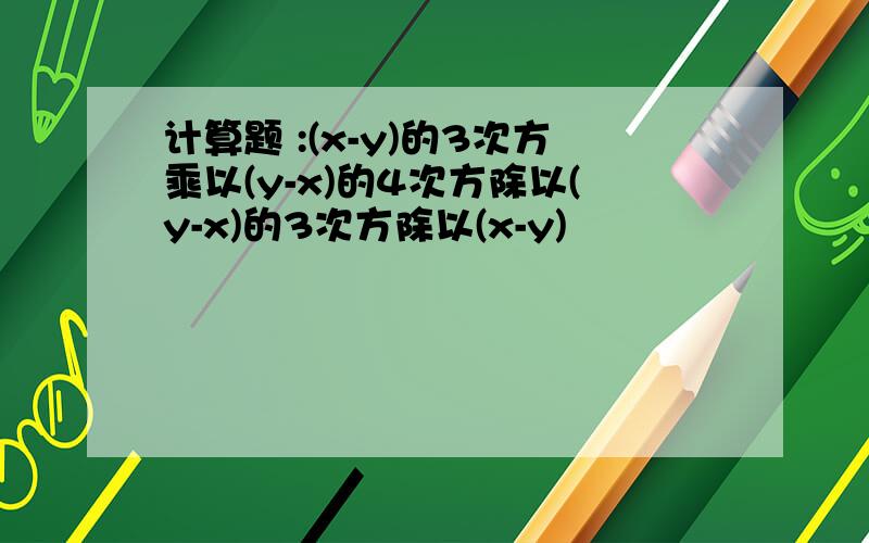 计算题 :(x-y)的3次方乘以(y-x)的4次方除以(y-x)的3次方除以(x-y)