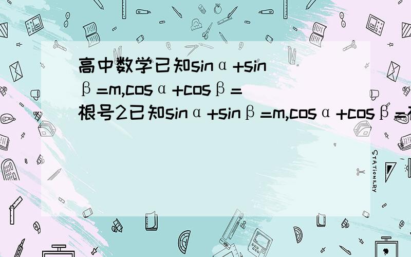 高中数学已知sinα+sinβ=m,cosα+cosβ=根号2已知sinα+sinβ=m,cosα+cosβ=根号2（1）求实数m的范围.（2）当m取最小值时,求sin(α+β）的值.