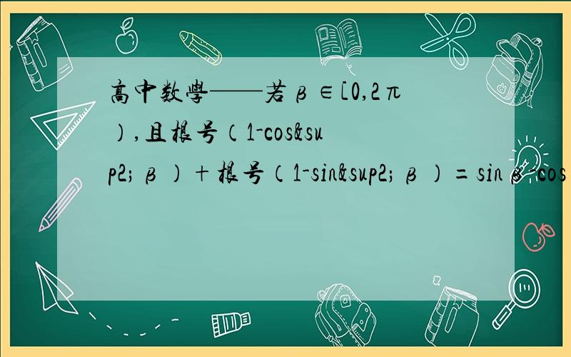 高中数学——若β∈[0,2π）,且根号（1-cos²β）+根号（1-sin²β）=sinβ-cosβ,则β的取值范