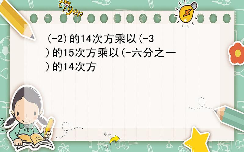 (-2)的14次方乘以(-3)的15次方乘以(-六分之一)的14次方