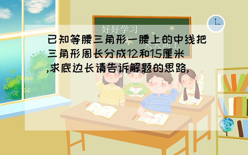 已知等腰三角形一腰上的中线把三角形周长分成12和15厘米,求底边长请告诉解题的思路,