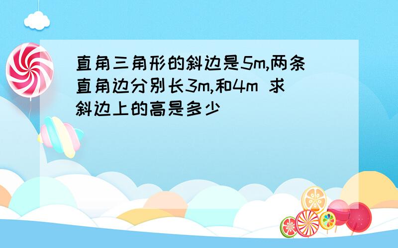 直角三角形的斜边是5m,两条直角边分别长3m,和4m 求斜边上的高是多少