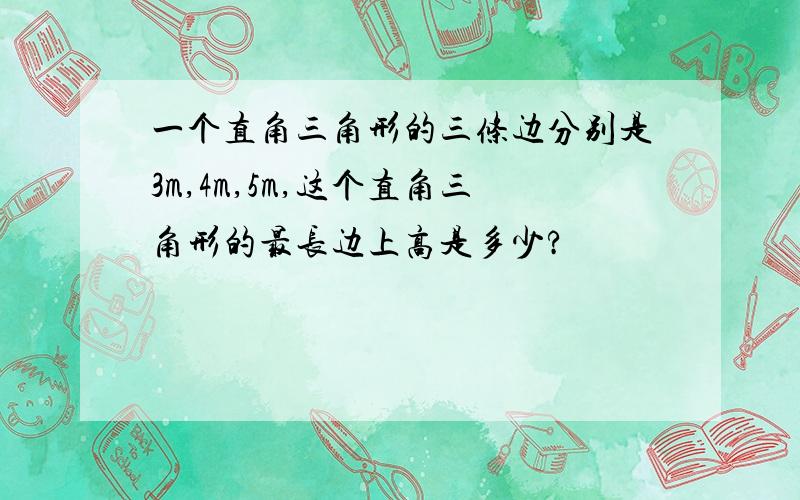 一个直角三角形的三条边分别是3m,4m,5m,这个直角三角形的最长边上高是多少?