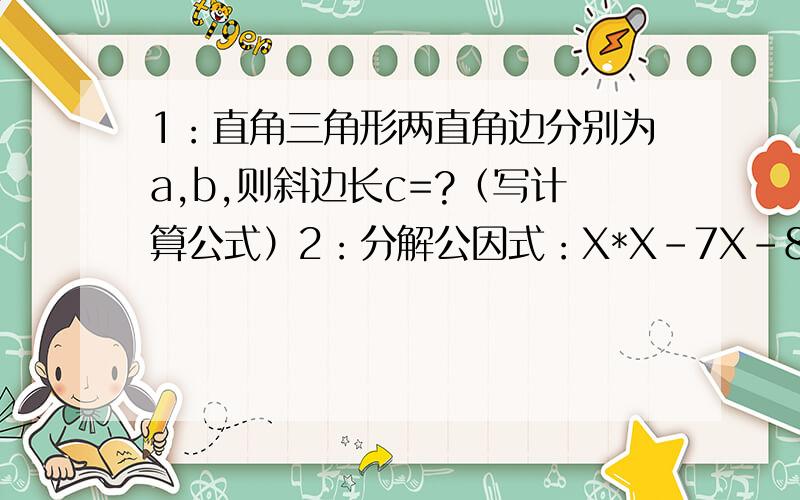 1：直角三角形两直角边分别为a,b,则斜边长c=?（写计算公式）2：分解公因式：X*X-7X-8=?3：分解公因式：（a-b）平方=?