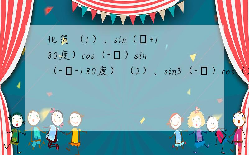 化简 （1）、sin（α+180度）cos（-α）sin（-α-180度） （2）、sin3（-α）cos（2π+α)tan(-α-π）