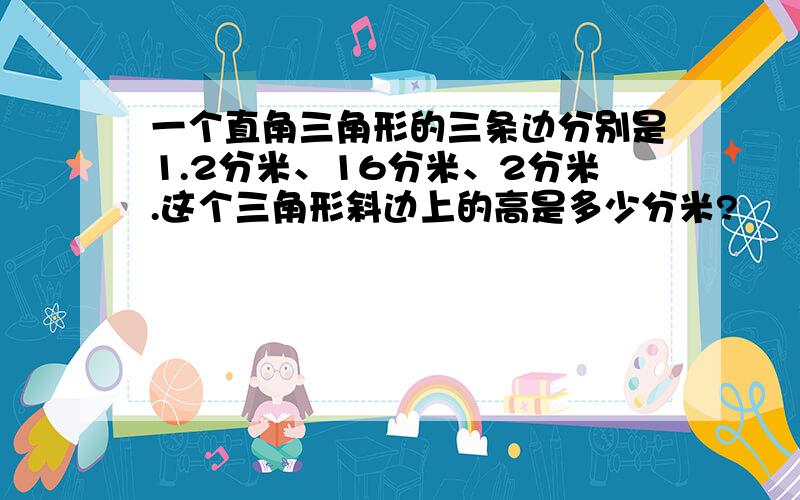 一个直角三角形的三条边分别是1.2分米、16分米、2分米.这个三角形斜边上的高是多少分米?