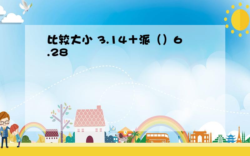 比较大小 3.14＋派（）6.28