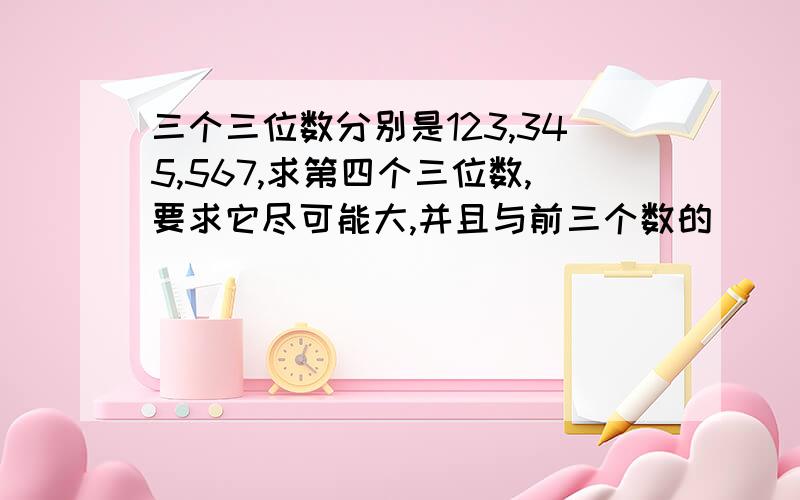 三个三位数分别是123,345,567,求第四个三位数,要求它尽可能大,并且与前三个数的