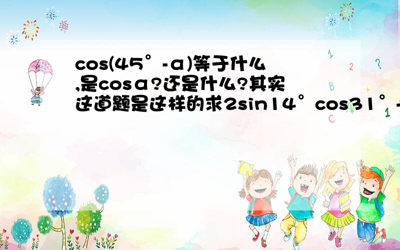 cos(45°-α)等于什么,是cosα?还是什么?其实这道题是这样的求2sin14°cos31°+sin17°等于多少，