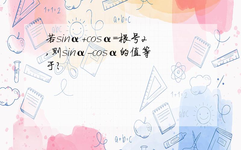 若sinα+cosα=根号2,则sinα-cosα的值等于?