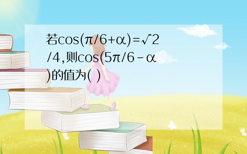 若cos(π/6+α)=√2/4,则cos(5π/6-α)的值为( )