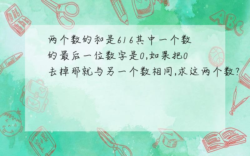 两个数的和是616其中一个数的最后一位数字是0,如果把0去掉那就与另一个数相同,求这两个数?