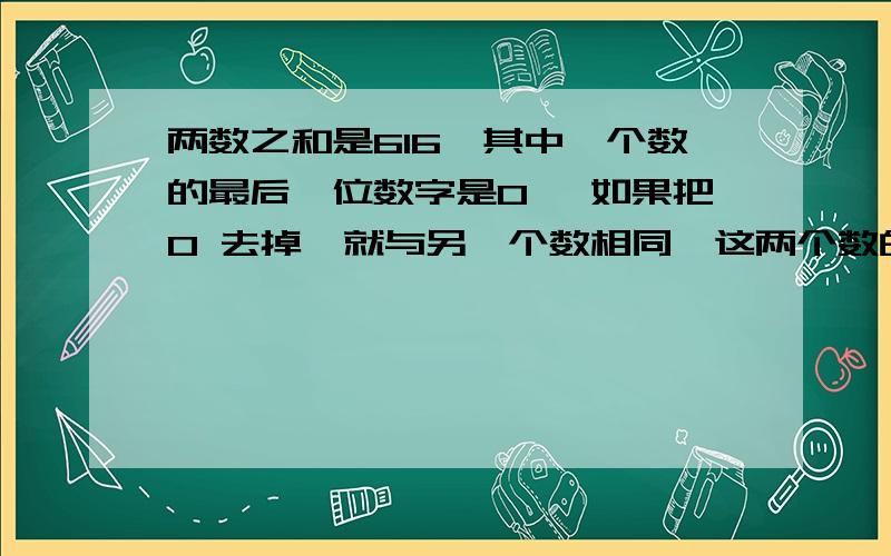 两数之和是616,其中一个数的最后一位数字是0 ,如果把0 去掉,就与另一个数相同,这两个数的差是(