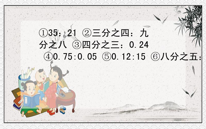 ①35：21 ②三分之四：九分之八 ③四分之三：0.24 ④0.75:0.05 ⑤0.12:15 ⑥八分之五：15.以上的题化简比和求比值,.