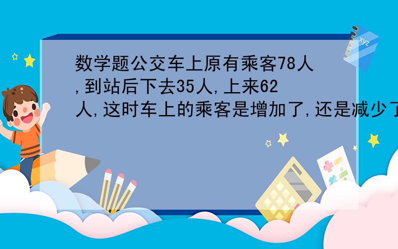 数学题公交车上原有乘客78人,到站后下去35人,上来62人,这时车上的乘客是增加了,还是减少了?