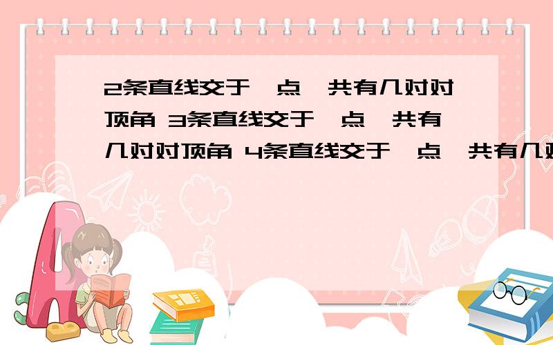 2条直线交于一点,共有几对对顶角 3条直线交于一点,共有几对对顶角 4条直线交于一点,共有几对对顶角n条直线交于一点,共有几对对顶角四道题都要答