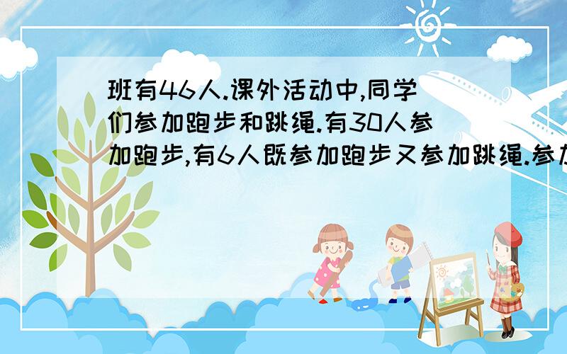 班有46人.课外活动中,同学们参加跑步和跳绳.有30人参加跑步,有6人既参加跑步又参加跳绳.参加跳绳的有多少人?