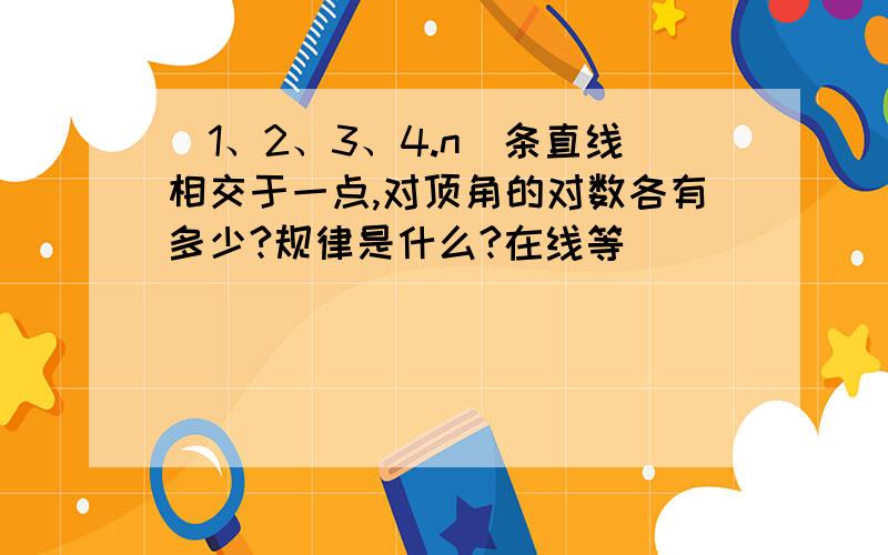 （1、2、3、4.n）条直线相交于一点,对顶角的对数各有多少?规律是什么?在线等