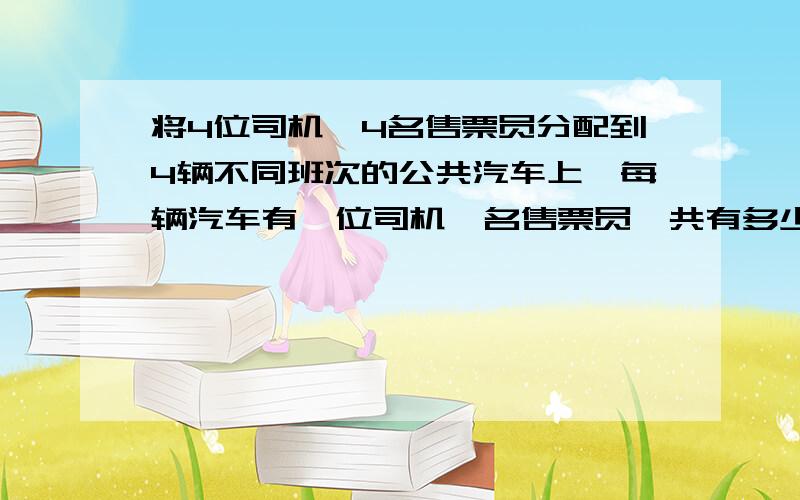 将4位司机,4名售票员分配到4辆不同班次的公共汽车上,每辆汽车有一位司机一名售票员,共有多少种分配放方案?若写出算式的话请讲明每一步是什么意思,