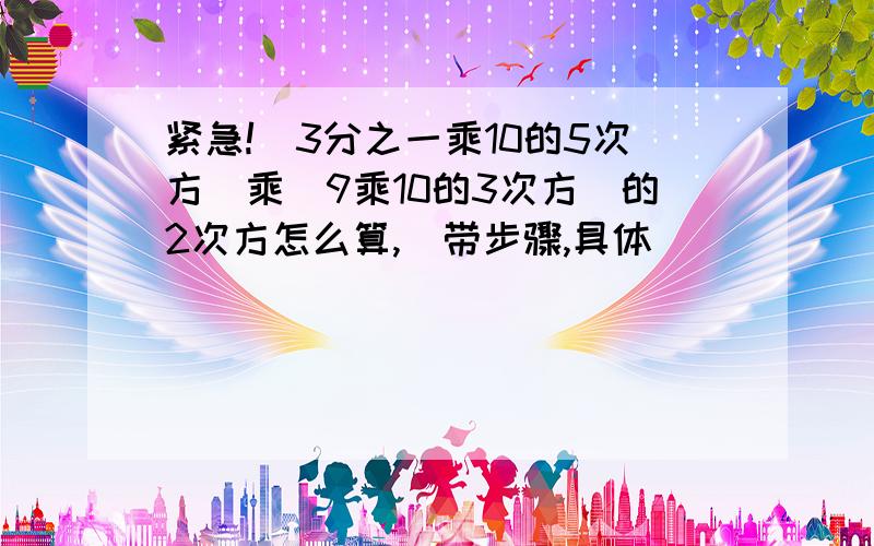 紧急!（3分之一乘10的5次方）乘（9乘10的3次方）的2次方怎么算,（带步骤,具体)