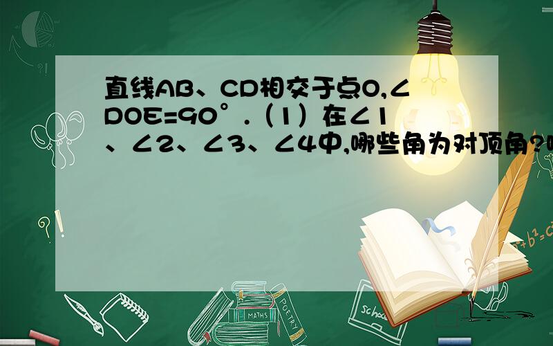 直线AB、CD相交于点O,∠DOE=90°.（1）在∠1、∠2、∠3、∠4中,哪些角为对顶角?哪些角为补角?设∠1=50°,求∠2、∠3、∠4的度数坐等。急急急！！！