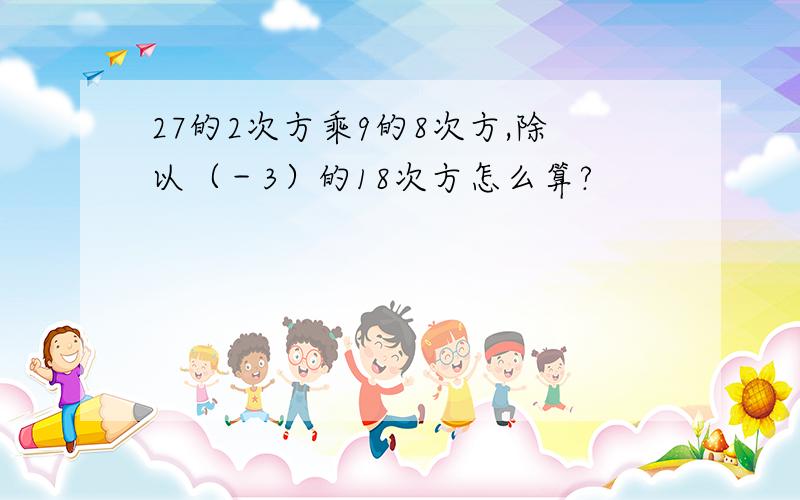 27的2次方乘9的8次方,除以（－3）的18次方怎么算?