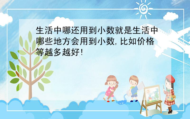 生活中哪还用到小数就是生活中哪些地方会用到小数,比如价格等越多越好!