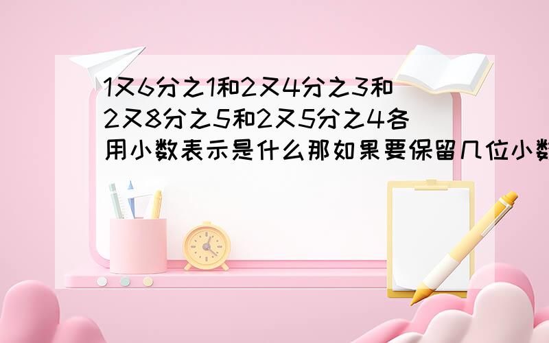 1又6分之1和2又4分之3和2又8分之5和2又5分之4各用小数表示是什么那如果要保留几位小数，那要不要进1的呢？