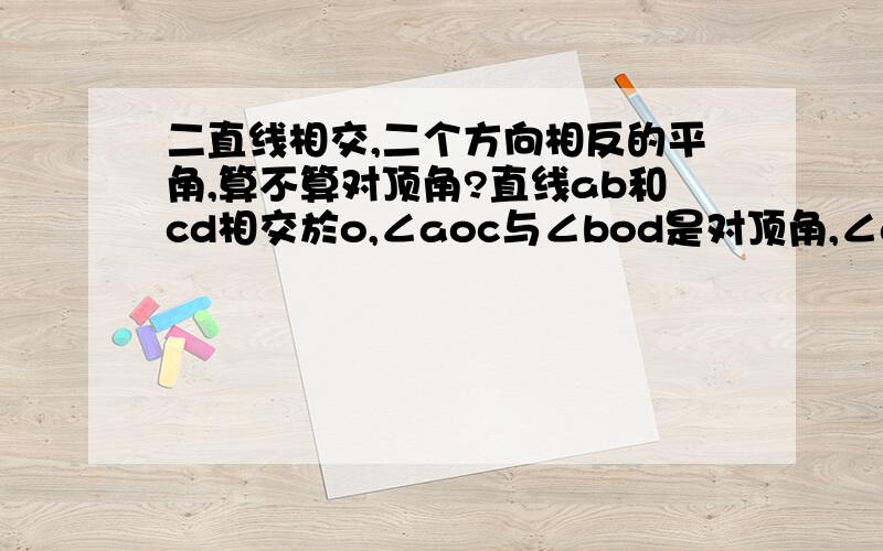 二直线相交,二个方向相反的平角,算不算对顶角?直线ab和cd相交於o,∠aoc与∠bod是对顶角,∠aod与∠boc也是对顶角,那末二个方向相反的平角,∠aob与∠aob算不算对顶角?这是一位小朋友向我提的问