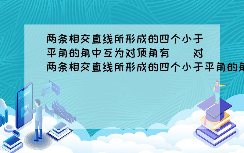 两条相交直线所形成的四个小于平角的角中互为对顶角有（）对两条相交直线所形成的四个小于平角的角中互为对顶角的有（ ）对