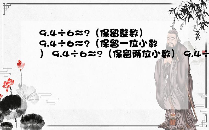 9.4÷6≈?（保留整数） 9.4÷6≈?（保留一位小数） 9.4÷6≈?（保留两位小数） 9.4÷6≈?（保留三位小