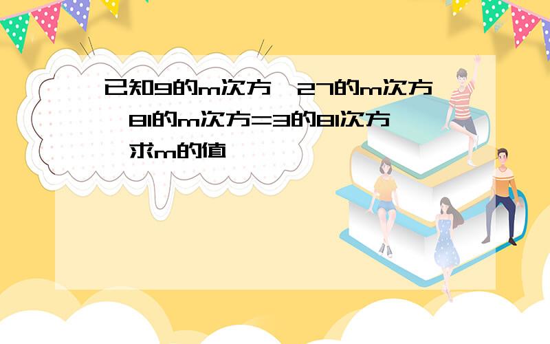 已知9的m次方×27的m次方×81的m次方=3的81次方,求m的值