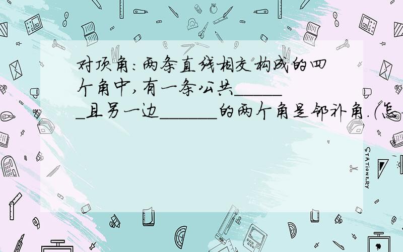 对顶角：两条直线相交构成的四个角中,有一条公共______且另一边______的两个角是邻补角.（怎么填?）