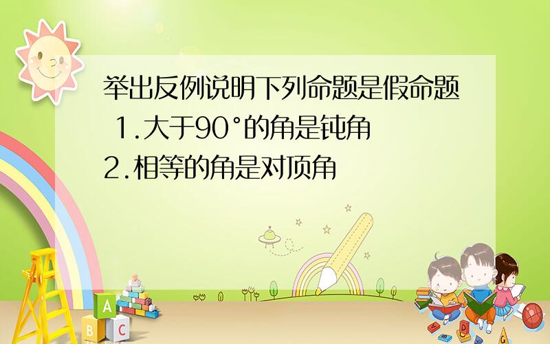 举出反例说明下列命题是假命题 1.大于90°的角是钝角 2.相等的角是对顶角