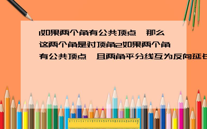 1如果两个角有公共顶点,那么这两个角是对顶角2如果两个角有公共顶点,且两角平分线互为反向延长线,那...1如果两个角有公共顶点,那么这两个角是对顶角2如果两个角有公共顶点,且两角平分